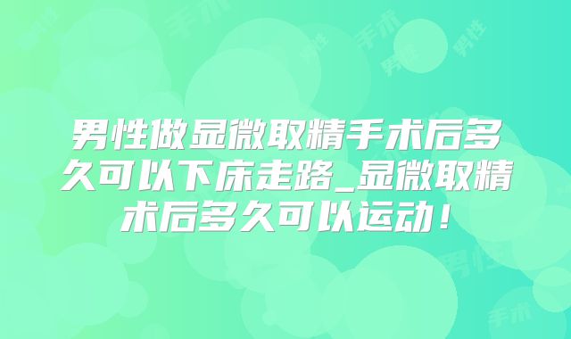 男性做显微取精手术后多久可以下床走路_显微取精术后多久可以运动！