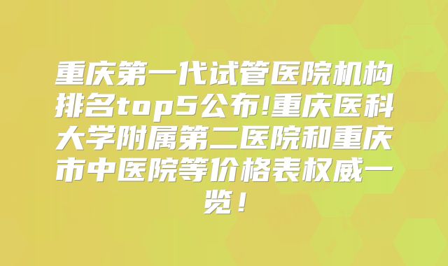 重庆第一代试管医院机构排名top5公布!重庆医科大学附属第二医院和重庆市中医院等价格表权威一览！