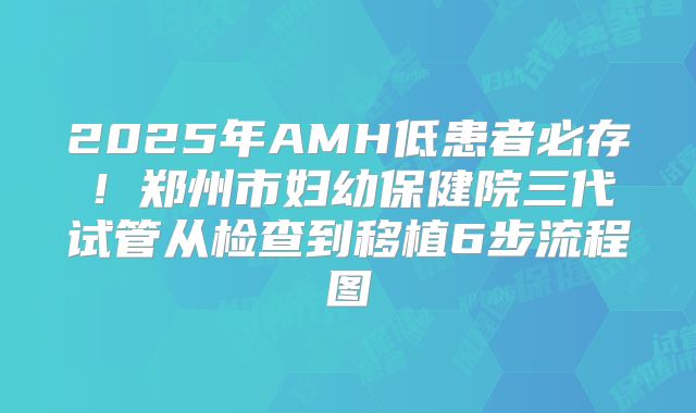 2025年AMH低患者必存!郑州市妇幼保健院三代试管从检查到移植6步流程图