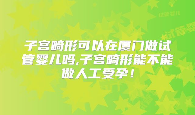 子宫畸形可以在厦门做试管婴儿吗,子宫畸形能不能做人工受孕!