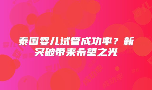 泰国婴儿试管成功率？新突破带来希望之光