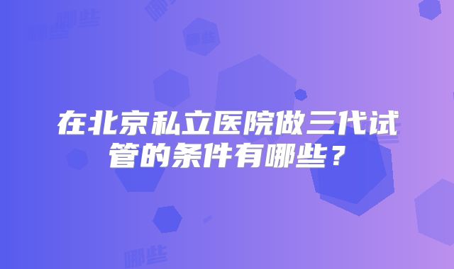 在北京私立医院做三代试管的条件有哪些？