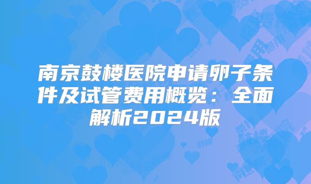 南京鼓楼医院申请卵子条件及试管费用概览：全面解析2024版