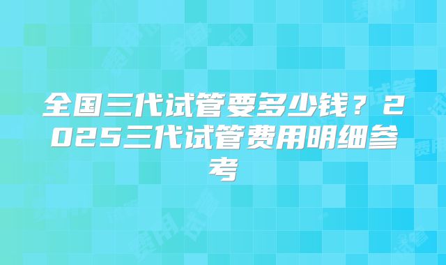 全国三代试管要多少钱？2025三代试管费用明细参考