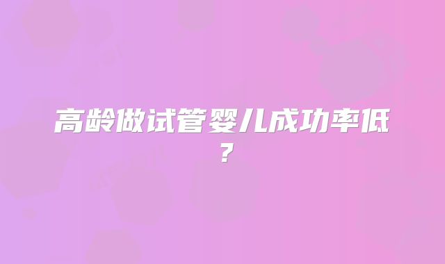 高龄做试管婴儿成功率低？
