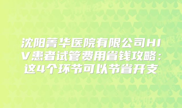 沈阳菁华医院有限公司HIV患者试管费用省钱攻略：这4个环节可以节省开支