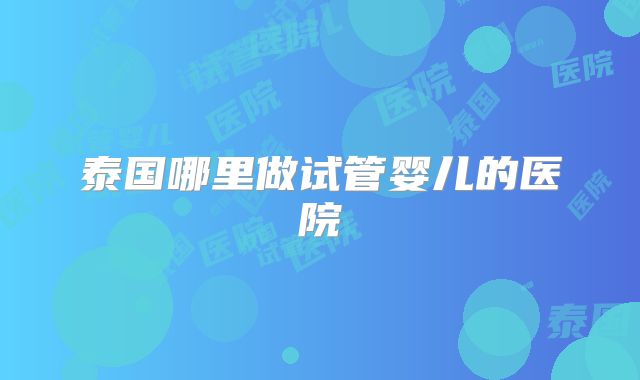泰国哪里做试管婴儿的医院