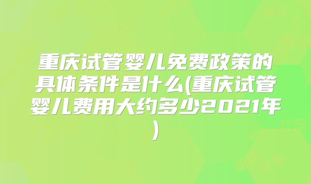 重庆试管婴儿免费政策的具体条件是什么(重庆试管婴儿费用大约多少2021年)