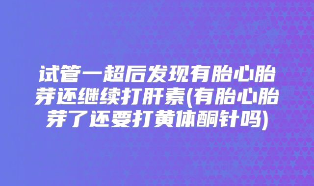 试管一超后发现有胎心胎芽还继续打肝素(有胎心胎芽了还要打黄体酮针吗)