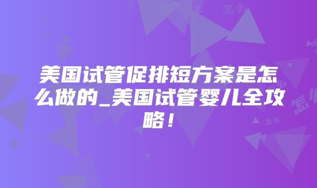 美国试管促排短方案是怎么做的_美国试管婴儿全攻略！