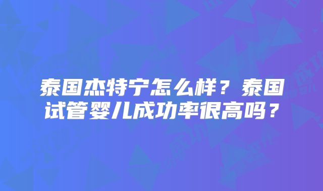泰国杰特宁怎么样？泰国试管婴儿成功率很高吗？