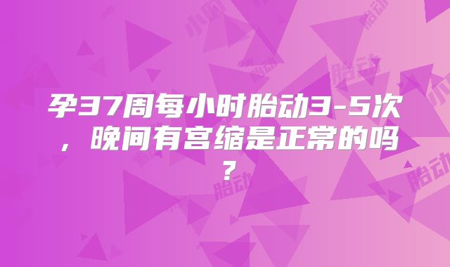 孕37周每小时胎动3-5次,晚间有宫缩是正常的吗?
