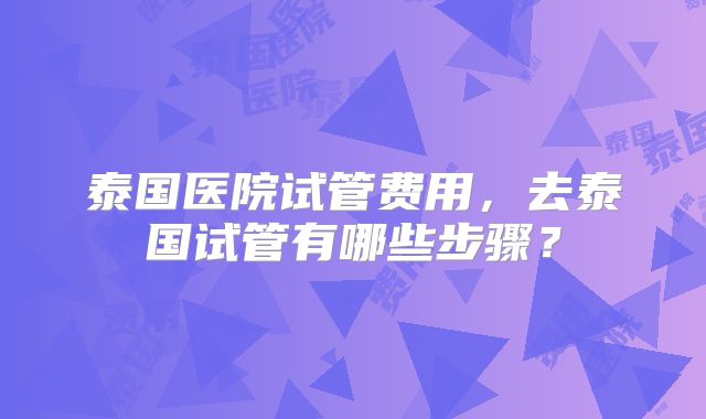 泰国医院试管费用，去泰国试管有哪些步骤？