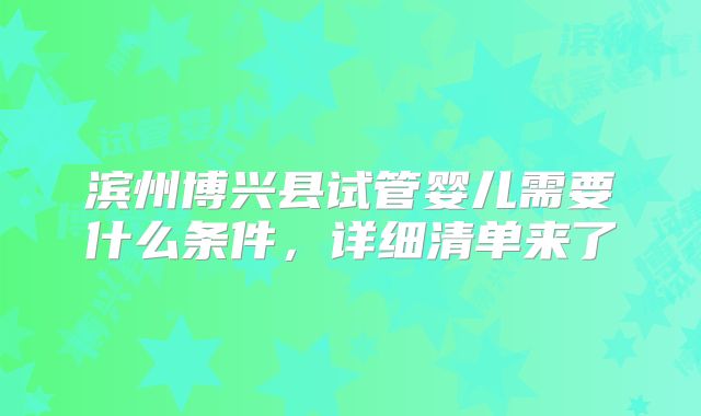滨州博兴县试管婴儿需要什么条件,详细清单来了
