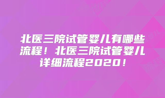 北医三院试管婴儿有哪些流程！北医三院试管婴儿详细流程2020！