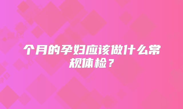 个月的孕妇应该做什么常规体检？
