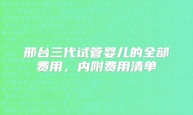 邢台三代试管婴儿的全部费用,内附费用清单