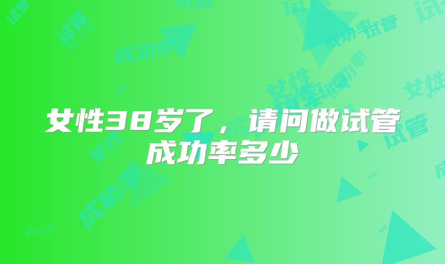 女性38岁了，请问做试管成功率多少