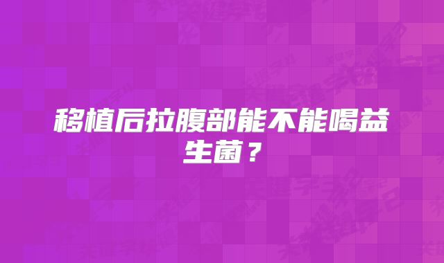 移植后拉腹部能不能喝益生菌?