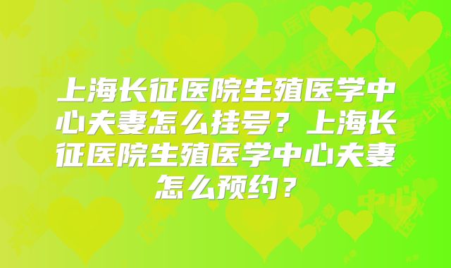 上海长征医院生殖医学中心夫妻怎么挂号？上海长征医院生殖医学中心夫妻怎么预约？