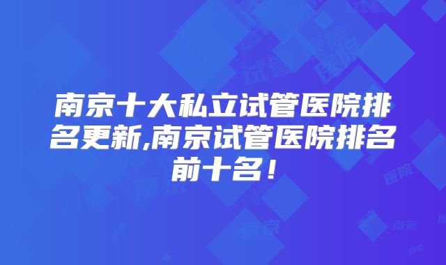 南京十大私立试管医院排名更新,南京试管医院排名前十名！