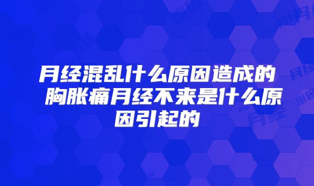 月经混乱什么原因造成的 胸胀痛月经不来是什么原因引起的