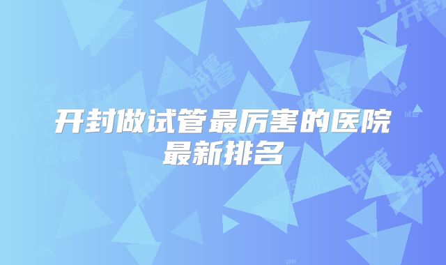 开封做试管最厉害的医院最新排名