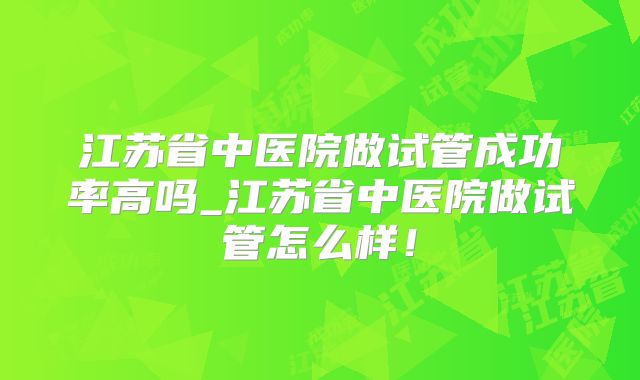 江苏省中医院做试管成功率高吗_江苏省中医院做试管怎么样！