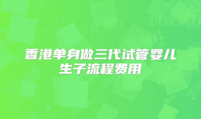 香港单身做三代试管婴儿生子流程费用