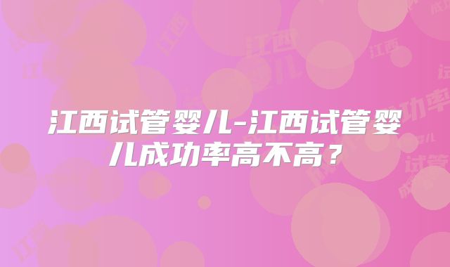 江西试管婴儿-江西试管婴儿成功率高不高？