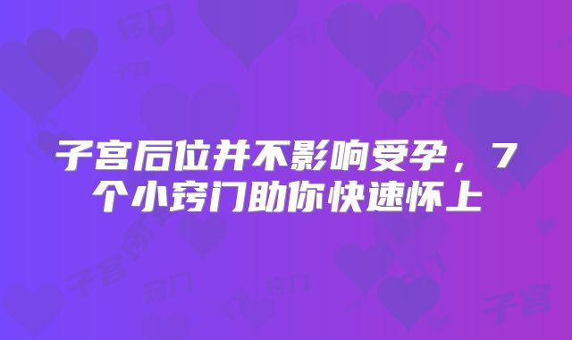 子宫后位并不影响受孕，7个小窍门助你快速怀上