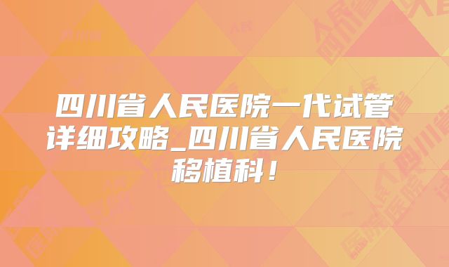 四川省人民医院一代试管详细攻略_四川省人民医院移植科！