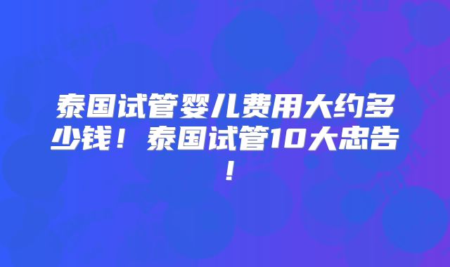 泰国试管婴儿费用大约多少钱！泰国试管10大忠告！
