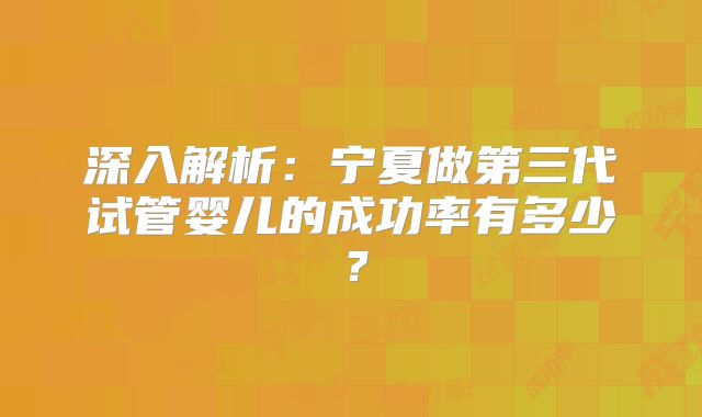 深入解析：宁夏做第三代试管婴儿的成功率有多少？