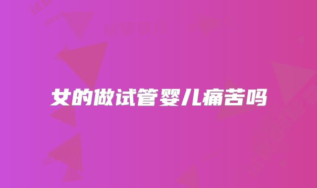 女的做试管婴儿痛苦吗