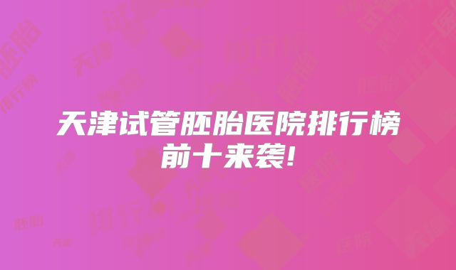 天津试管胚胎医院排行榜前十来袭!