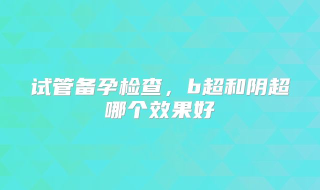 试管备孕检查，b超和阴超哪个效果好