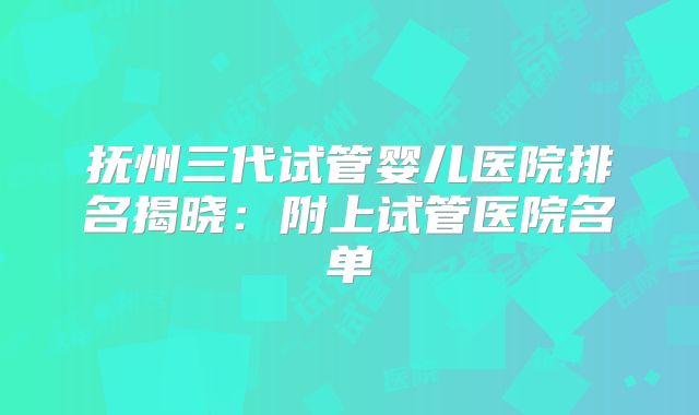 抚州三代试管婴儿医院排名揭晓：附上试管医院名单