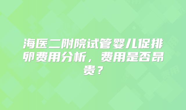 海医二附院试管婴儿促排卵费用分析，费用是否昂贵？