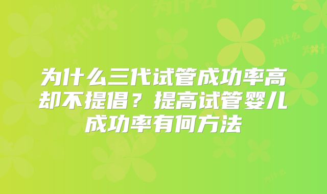 为什么三代试管成功率高却不提倡？提高试管婴儿成功率有何方法