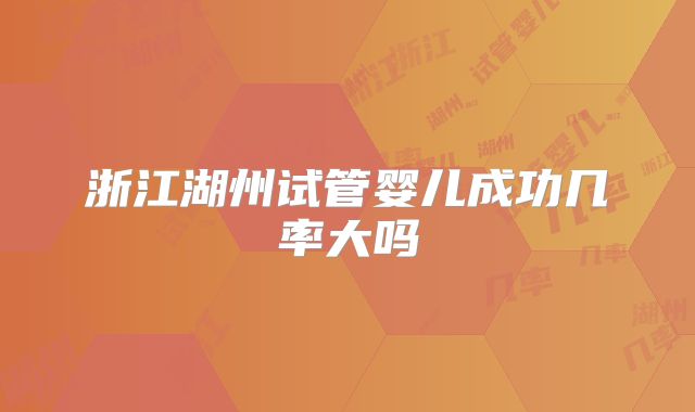 浙江湖州试管婴儿成功几率大吗