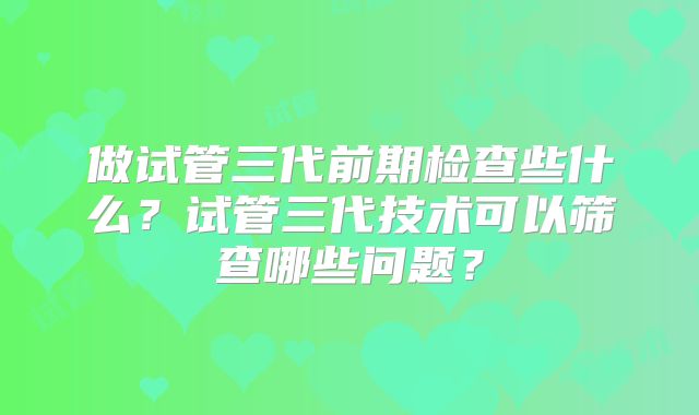 做试管三代前期检查些什么？试管三代技术可以筛查哪些问题？