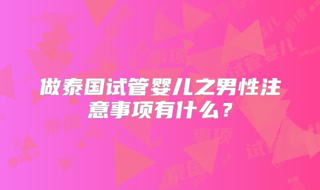 做泰国试管婴儿之男性注意事项有什么？