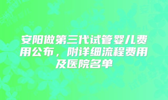 安阳做第三代试管婴儿费用公布，附详细流程费用及医院名单