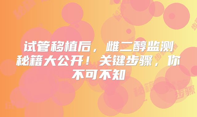 试管移植后,雌二醇监测秘籍大公开!关键步骤,你不可不知
