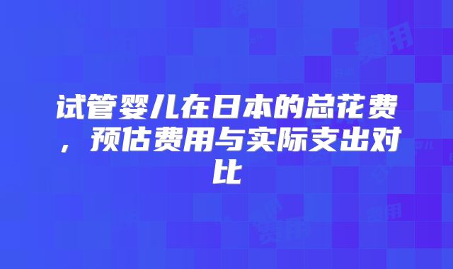 试管婴儿在日本的总花费，预估费用与实际支出对比