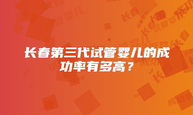 长春第三代试管婴儿的成功率有多高？