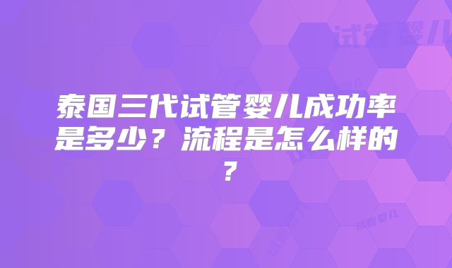 泰国三代试管婴儿成功率是多少？流程是怎么样的？