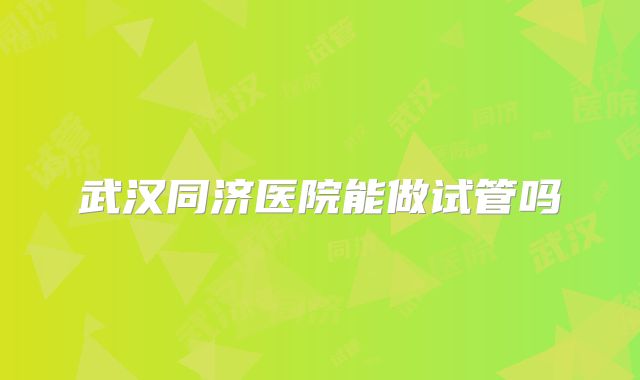 武汉同济医院能做试管吗