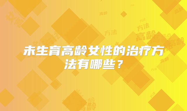 未生育高龄女性的治疗方法有哪些?